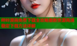哔咔漫画免费下载全攻略最新资源高速稳定下载方法详解