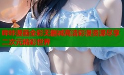 哔咔漫画全彩无删减高清彩漫资源尽享二次元精彩世界