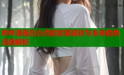 哔咔漫画在台湾的发展现状与未来趋势深度解析