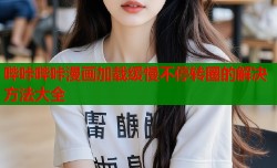 哔咔哔咔漫画加载缓慢不停转圈的解决方法大全