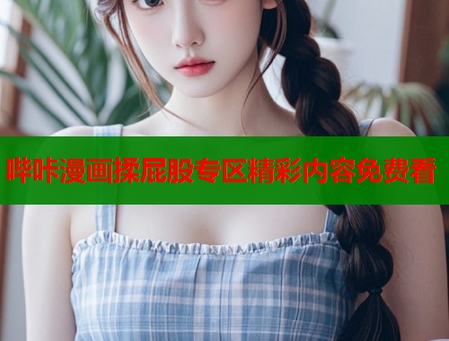 哔咔漫画揉屁股专区精彩内容免费看  第1张