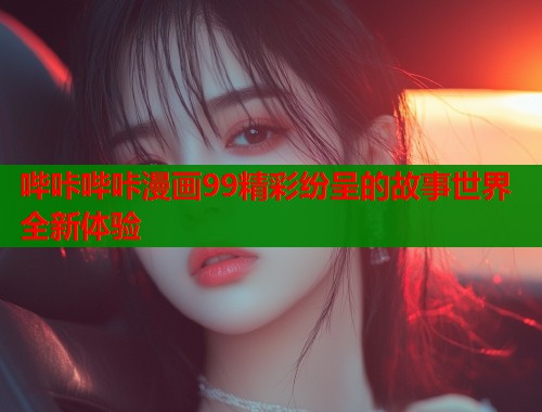 哔咔哔咔漫画99精彩纷呈的故事世界全新体验  第1张