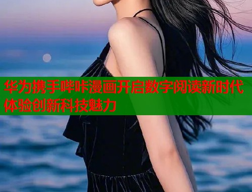 华为携手哔咔漫画开启数字阅读新时代体验创新科技魅力  第2张
