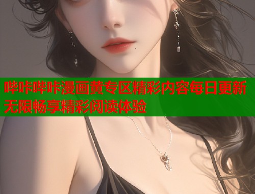 哔咔哔咔漫画黄专区精彩内容每日更新无限畅享精彩阅读体验  第1张