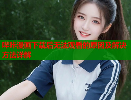 哔咔漫画下载后无法观看的原因及解决方法详解  第1张