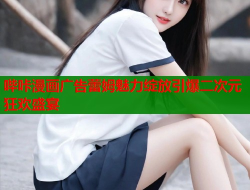 哔咔漫画广告蕾姆魅力绽放引爆二次元狂欢盛宴  第1张