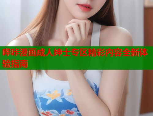 哔咔漫画成人绅士专区精彩内容全新体验指南  第1张
