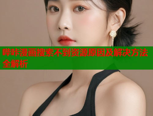 哔咔漫画搜索不到资源原因及解决方法全解析  第1张