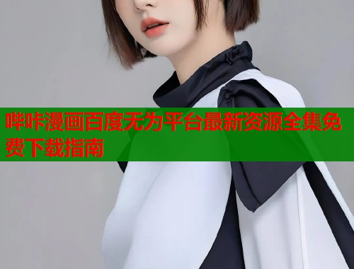哔咔漫画百度无为平台最新资源全集免费下载指南  第1张