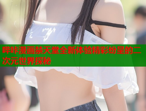 哔咔漫画禁天堂全新体验精彩纷呈的二次元世界探秘  第1张