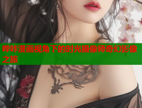 哔咔漫画视角下的时光摄像师奇幻影像之旅  第2张