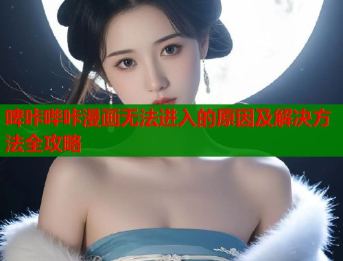 啤咔哔咔漫画无法进入的原因及解决方法全攻略  第1张