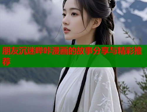 朋友沉迷哔咔漫画的故事分享与精彩推荐  第1张